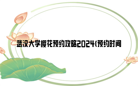 武汉大学樱花预约攻略2024(预约时间表)