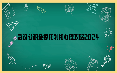 武汉公积金委托划扣办理攻略2024