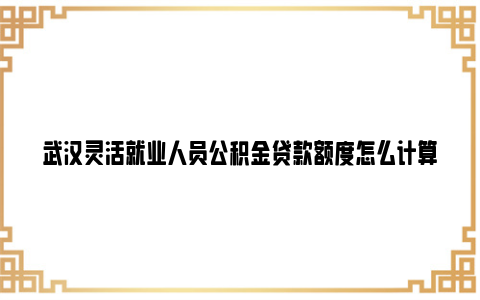 武汉灵活就业人员公积金贷款额度怎么计算2024