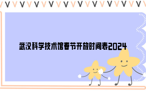 武汉科学技术馆春节开放时间表2024