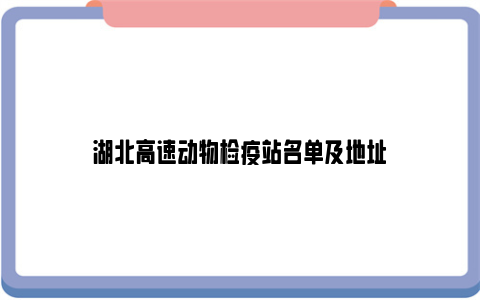 湖北高速动物检疫站名单及地址