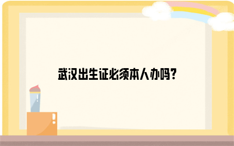 武汉出生证必须本人办吗？