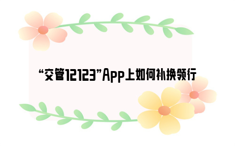 “交管12123”App上如何补换领行驶证?