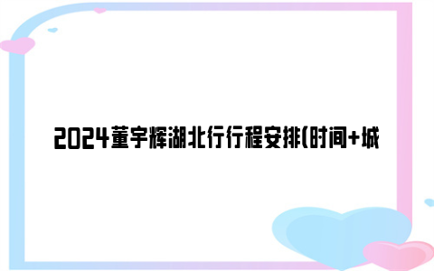 2024董宇辉湖北行行程安排（时间+城市）