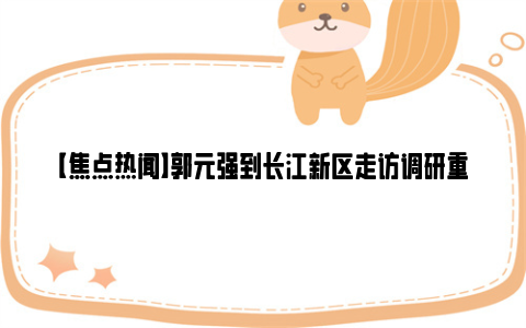 【焦点热闻】郭元强到长江新区走访调研重点企业和项目：推动今年经济工作开好局起好步，加快打造全市高质量发展新增长极