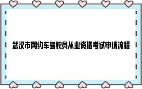 武汉市网约车驾驶员从业资格考试申请流程