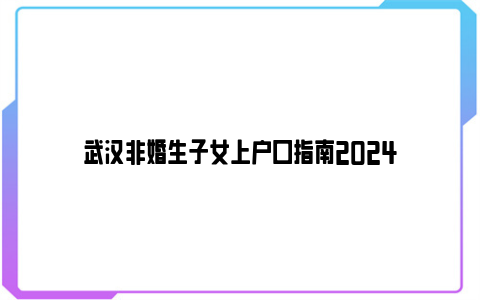 武汉非婚生子女上户口指南2024