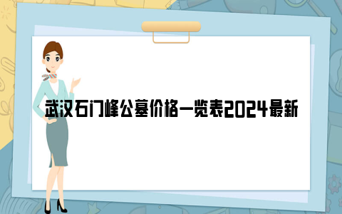 武汉石门峰公墓价格一览表2024最新