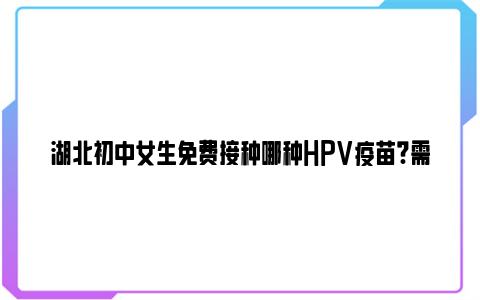 湖北初中女生免费接种哪种HPV疫苗?需要接种几剂次?