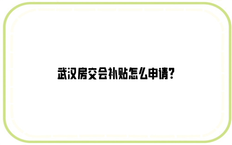 武汉房交会补贴怎么申请？