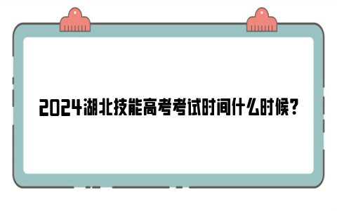 2024湖北技能高考考试时间什么时候？