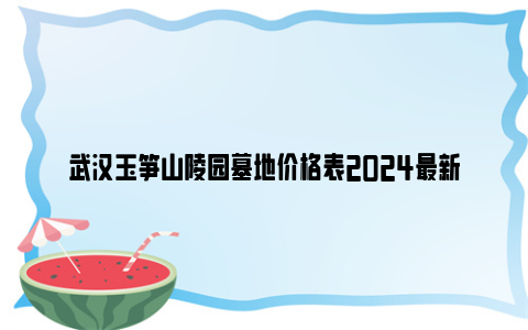 武汉玉笋山陵园墓地价格表2024最新