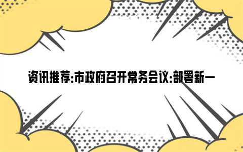 资讯推荐：市政府召开常务会议：部署新一轮低温雨雪冰冻天气防范应对，审议通过“拿地即开工”实施方案、市政府立法工作计划等文件