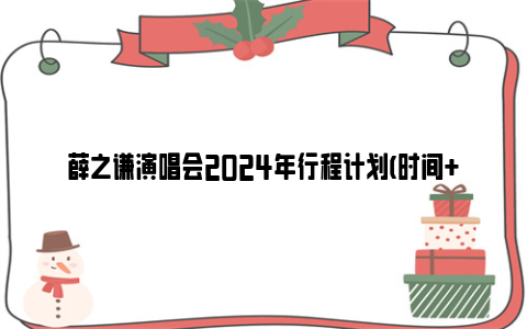 薛之谦演唱会2024年行程计划(时间+地点+门票+抢票时间+购票入口)