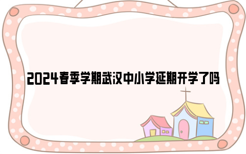2024春季学期武汉中小学延期开学了吗？