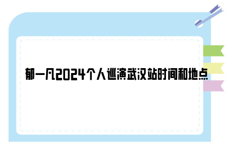 郁一凡2024个人巡演武汉站时间和地点