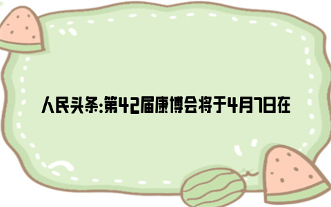 人民头条：第42届康博会将于4月7日在汉启幕