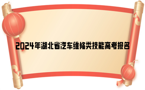 2024年湖北省汽车维修类技能高考报名官网入口（附报名时间）