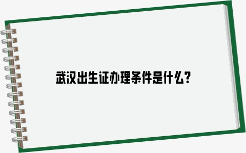 武汉出生证办理条件是什么？