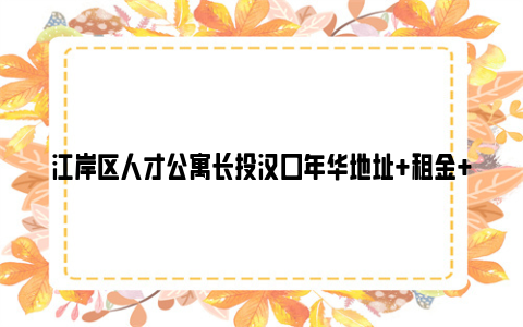 江岸区人才公寓长投汉口年华地址+租金+咨询电话