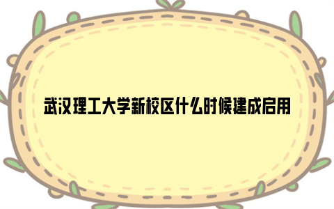 武汉理工大学新校区什么时候建成启用