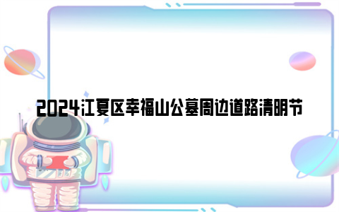 2024江夏区幸福山公墓周边道路清明节前后实施临时交通管制
