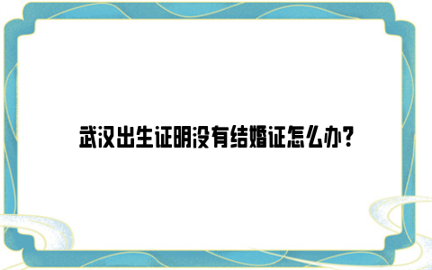 武汉出生证明没有结婚证怎么办？