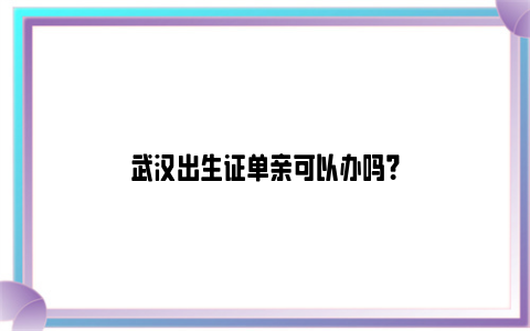 武汉出生证单亲可以办吗？