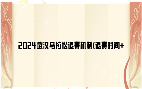2024武汉马拉松退赛机制(退赛时间+退赛入口+退赛流程)