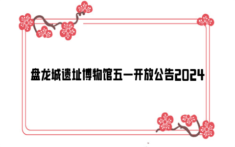 盘龙城遗址博物馆五一开放公告2024