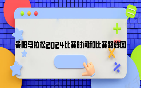 贵阳马拉松2024比赛时间和比赛路线图