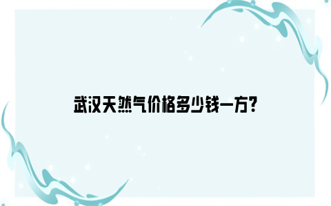 武汉天然气价格多少钱一方？