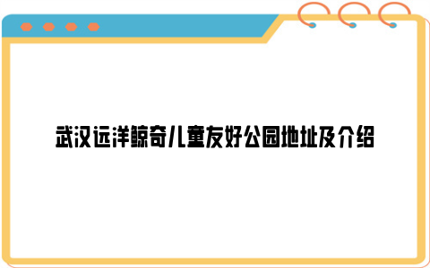 武汉远洋鲸奇儿童友好公园地址及介绍