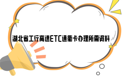 湖北省工行高速ETC通衢卡办理所需资料