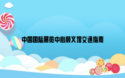 中国国际展览中心顺义馆交通指南