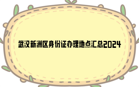 武汉新洲区身份证办理地点汇总2024