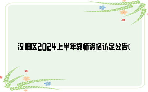 汉阳区2024上半年教师资格认定公告(初中及以下阶段)
