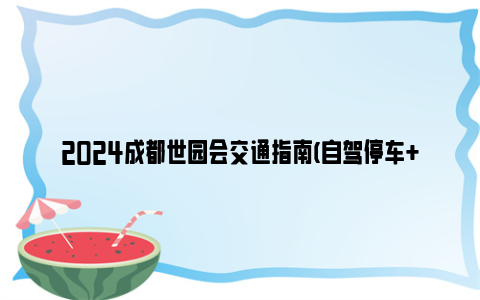 2024成都世园会交通指南(自驾停车+公交地铁+摆渡车+直通车)