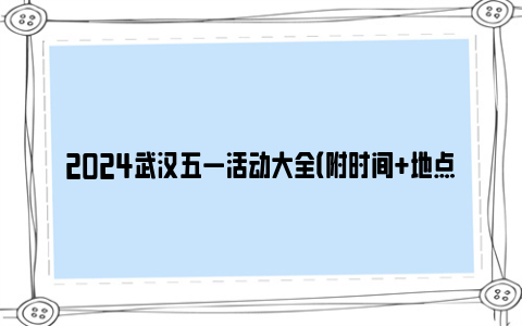 2024武汉五一活动大全（附时间+地点+门票）