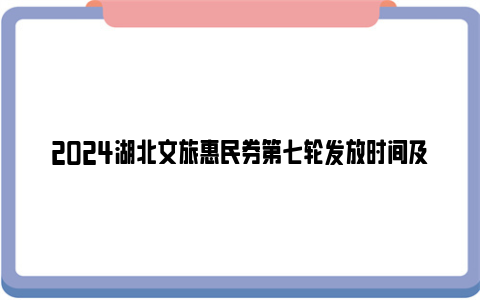 2024湖北文旅惠民券第七轮发放时间及入口