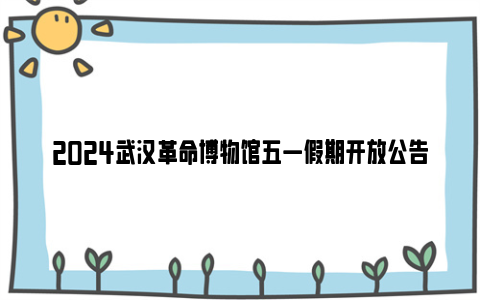 2024武汉革命博物馆五一假期开放公告