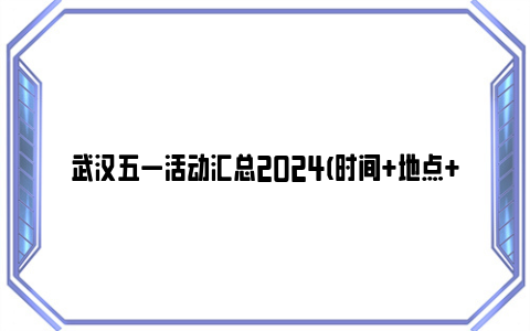 武汉五一活动汇总2024(时间+地点+活动)