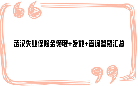 武汉失业保险金领取+发放+查询答疑汇总