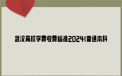 武汉高校学费收费标准2024(普通本科+高等职业院校)