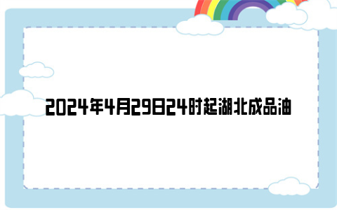 2024年4月29日24时起湖北成品油价格按机制下调（附油价表）