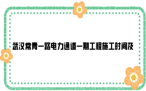 武汉常青一路电力通道一期工程施工时间及交通管制通知
