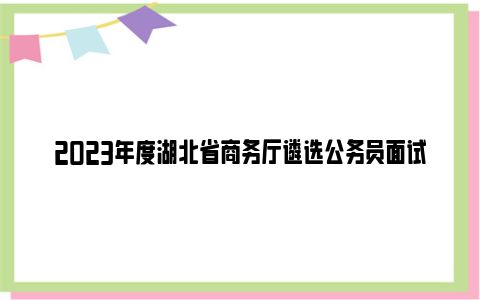 2023年度湖北省商务厅遴选公务员面试公告
