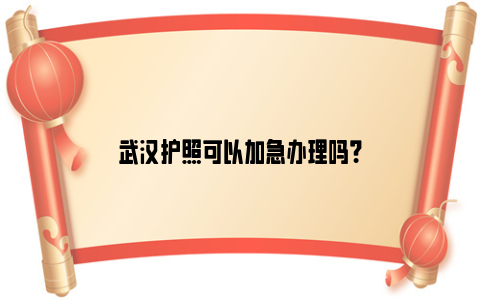 武汉护照可以加急办理吗？