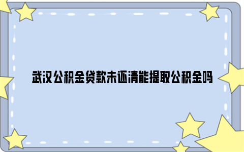 武汉公积金贷款未还清能提取公积金吗