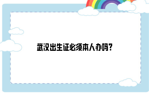 武汉出生证必须本人办吗？